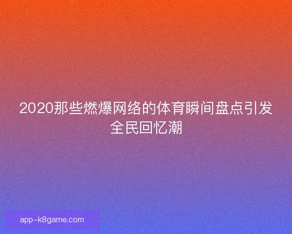 2020那些燃爆网络的体育瞬间盘点引发全民回忆潮