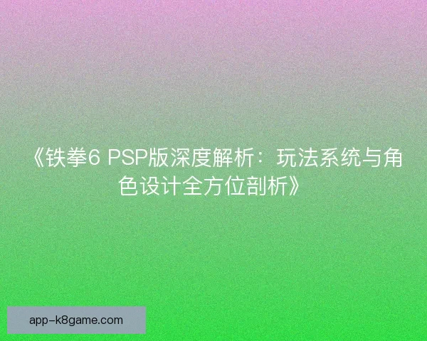《铁拳6 PSP版深度解析：玩法系统与角色设计全方位剖析》