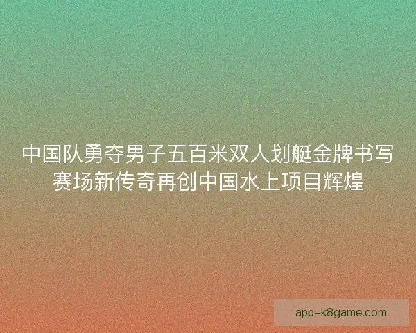 中国队勇夺男子五百米双人划艇金牌书写赛场新传奇再创中国水上项目辉煌