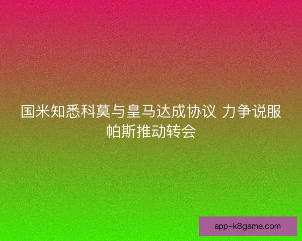 国米知悉科莫与皇马达成协议 力争说服帕斯推动转会