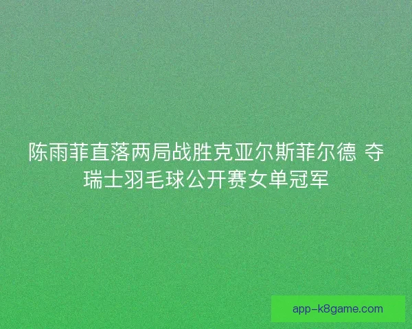 陈雨菲直落两局战胜克亚尔斯菲尔德 夺瑞士羽毛球公开赛女单冠军