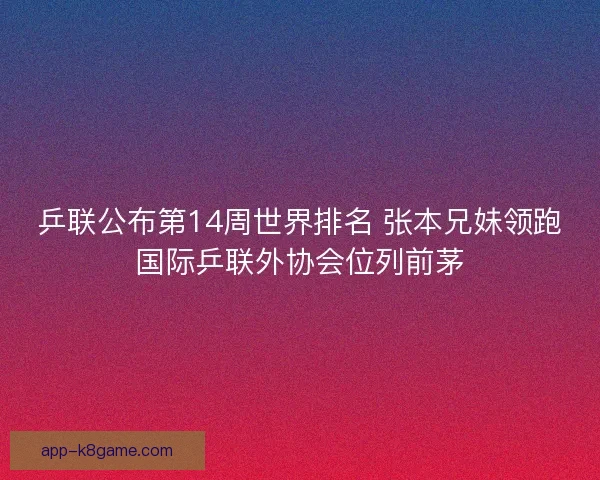 乒联公布第14周世界排名 张本兄妹领跑国际乒联外协会位列前茅