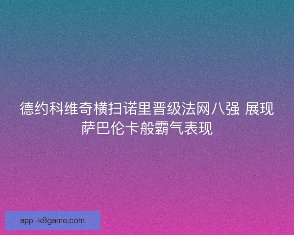 德约科维奇横扫诺里晋级法网八强 展现萨巴伦卡般霸气表现