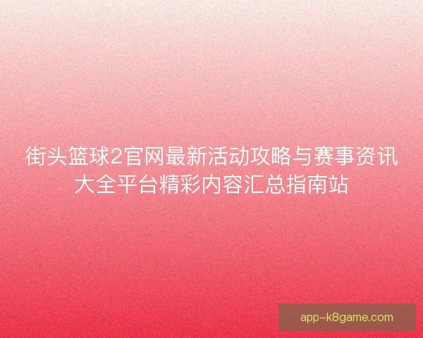街头篮球2官网最新活动攻略与赛事资讯大全平台精彩内容汇总指南站
