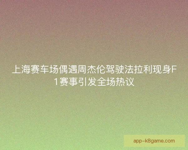 上海赛车场偶遇周杰伦驾驶法拉利现身F1赛事引发全场热议