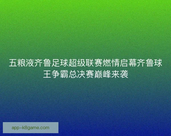 五粮液齐鲁足球超级联赛燃情启幕齐鲁球王争霸总决赛巅峰来袭
