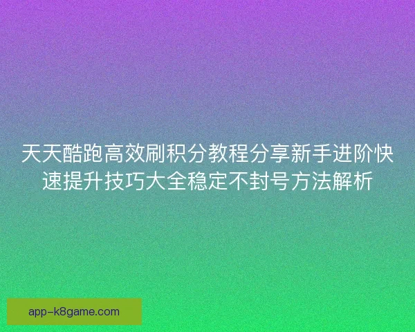天天酷跑高效刷积分教程分享新手进阶快速提升技巧大全稳定不封号方法解析