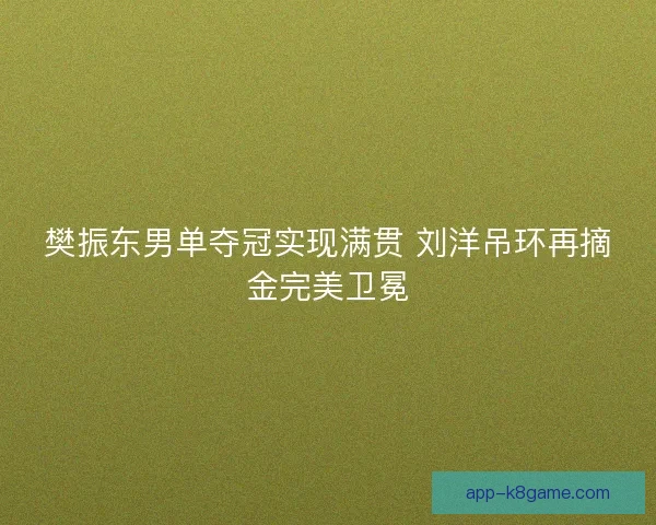 樊振东男单夺冠实现满贯 刘洋吊环再摘金完美卫冕