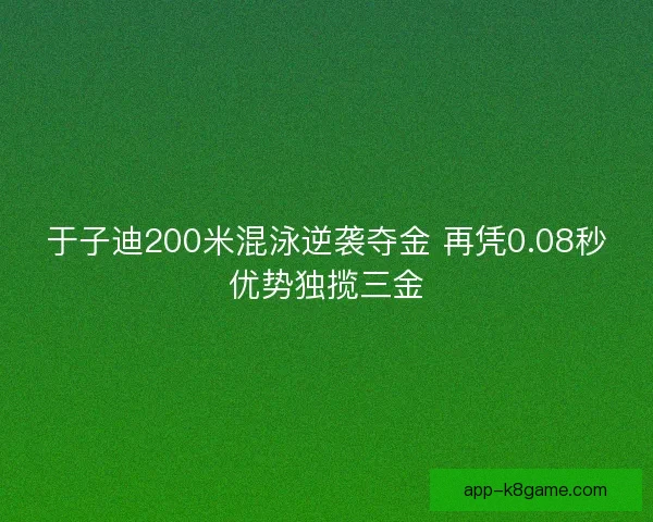 于子迪200米混泳逆袭夺金 再凭0.08秒优势独揽三金 于子迪200米混泳逆袭夺金 再凭0.08秒优势独揽三金