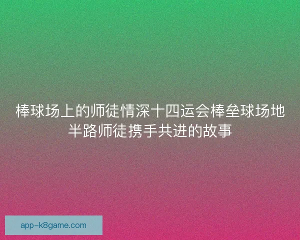棒球场上的师徒情深十四运会棒垒球场地半路师徒携手共进的故事
