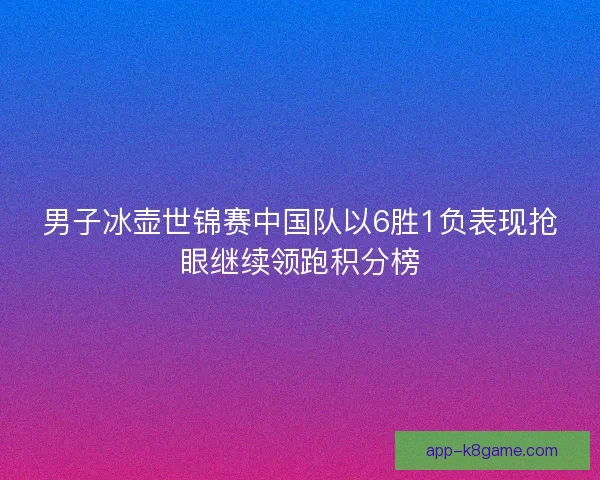 男子冰壶世锦赛中国队以6胜1负表现抢眼继续领跑积分榜