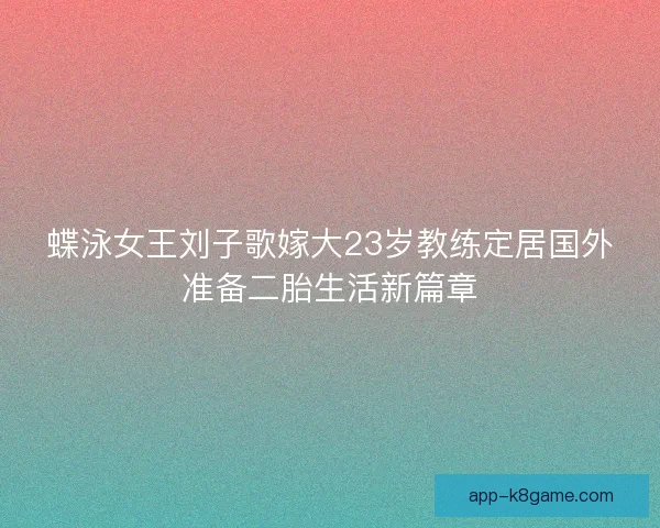 蝶泳女王刘子歌嫁大23岁教练定居国外准备二胎生活新篇章