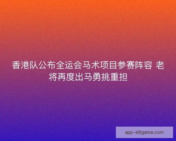 香港队公布全运会马术项目参赛阵容 老将再度出马勇挑重担 香港队公布全运会马术项目参赛阵容 老将再度出马勇挑重担