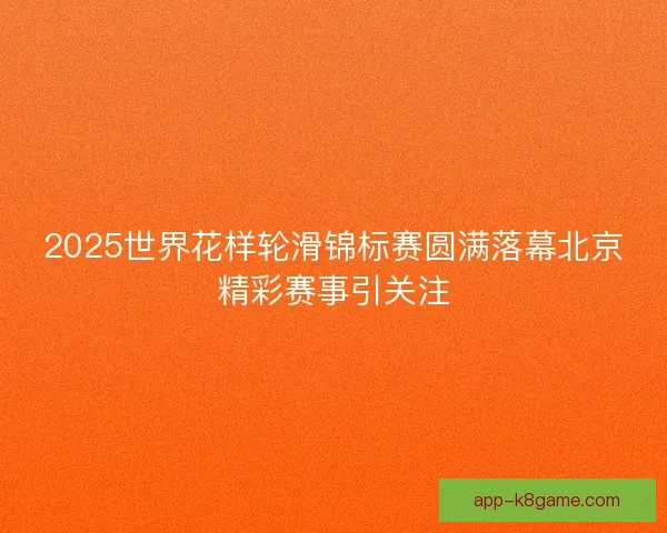 2025世界花样轮滑锦标赛圆满落幕北京精彩赛事引关注 2025世界花样轮滑锦标赛圆满落幕北京精彩赛事引关注