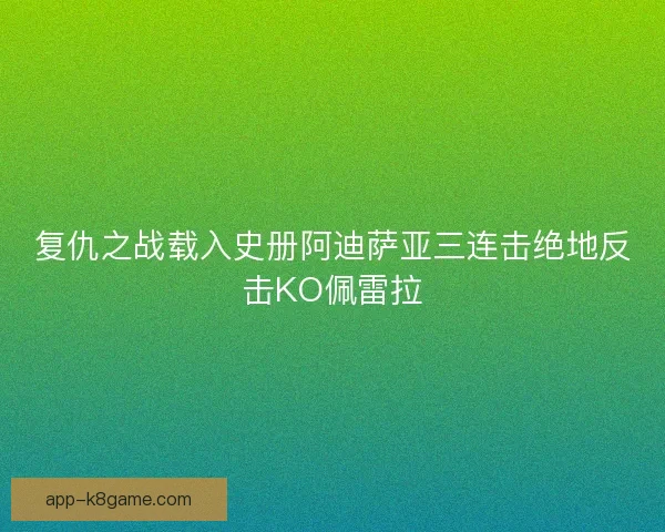 复仇之战载入史册阿迪萨亚三连击绝地反击KO佩雷拉 复仇之战载入史册阿迪萨亚三连击绝地反击KO佩雷拉