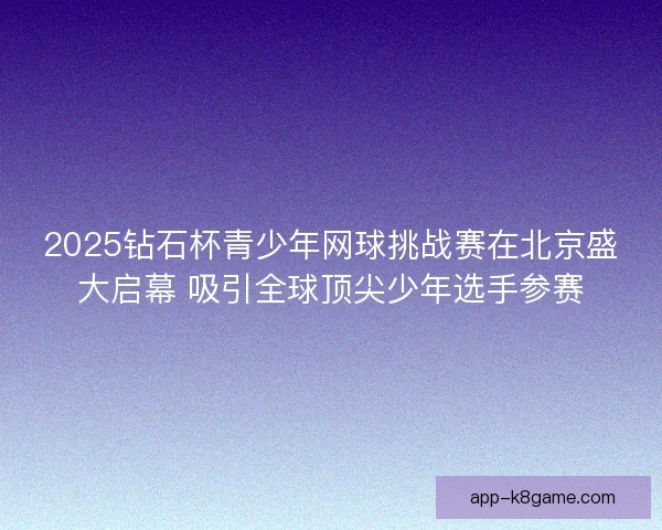 2025钻石杯青少年网球挑战赛在北京盛大启幕 吸引全球顶尖少年选手参赛 2025钻石杯青少年网球挑战赛在北京盛大启幕 吸引全球顶尖少年选手参赛
