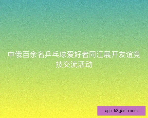 中俄百余名乒乓球爱好者同江展开友谊竞技交流活动 中俄百余名乒乓球爱好者同江展开友谊竞技交流活动