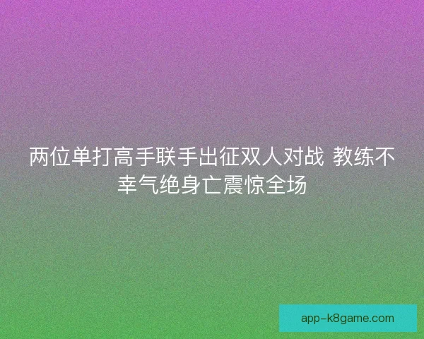 两位单打高手联手出征双人对战 教练不幸气绝身亡震惊全场