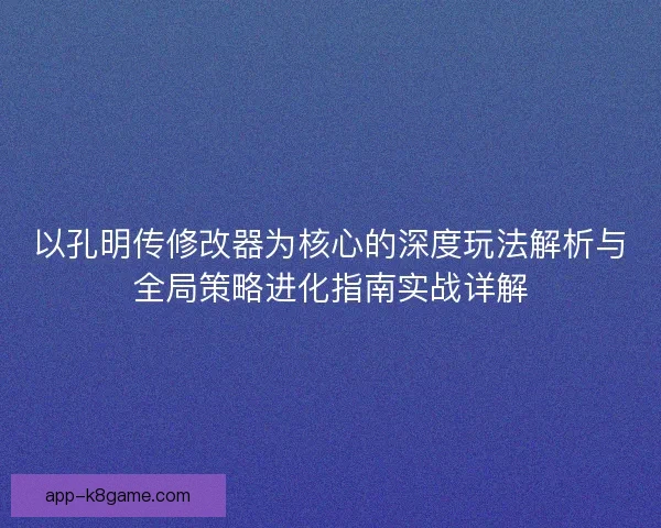 以孔明传修改器为核心的深度玩法解析与全局策略进化指南实战详解
