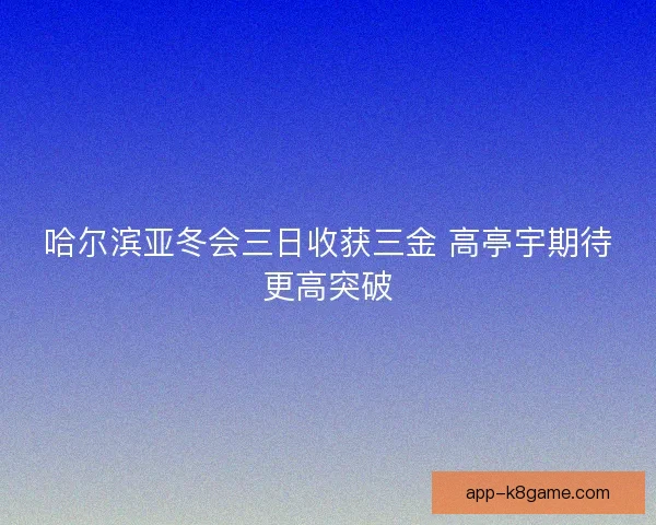 哈尔滨亚冬会三日收获三金 高亭宇期待更高突破
