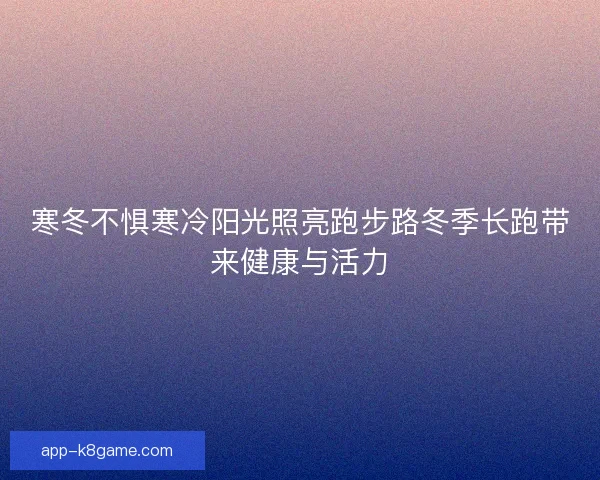寒冬不惧寒冷阳光照亮跑步路冬季长跑带来健康与活力