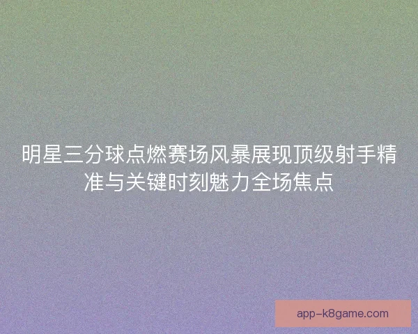 明星三分球点燃赛场风暴展现顶级射手精准与关键时刻魅力全场焦点