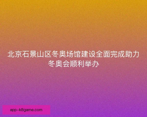 北京石景山区冬奥场馆建设全面完成助力冬奥会顺利举办